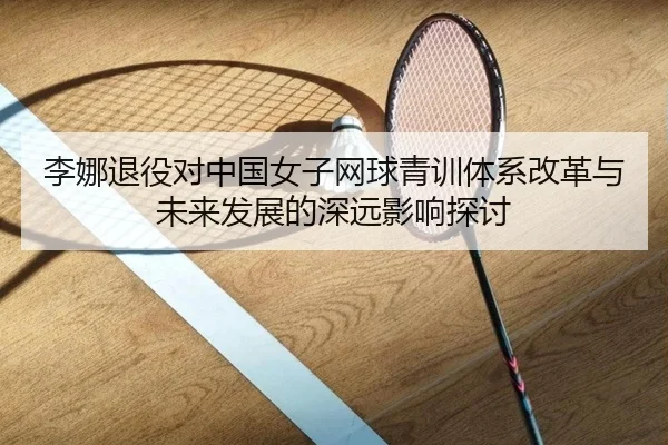 李娜退役对中国女子网球青训体系改革与未来发展的深远影响探讨 - KAIYUN SPORTS