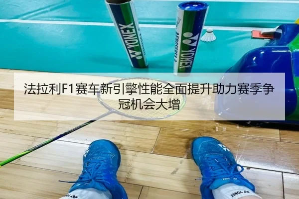 法拉利F1赛车新引擎性能全面提升助力赛季争冠机会大增 - KAIYUN SPORTS